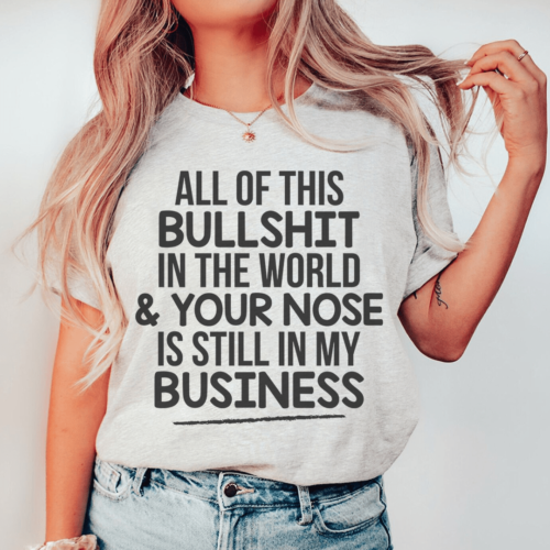 all-of-this-b-s-in-the-world-your-nose-is-still-in-my-business-tee