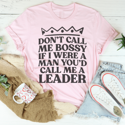 dont-call-me-bossy-if-i-were-a-man-youd-call-me-a-leader-tee