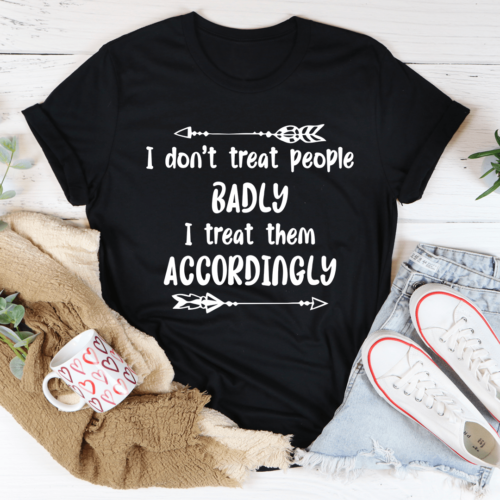 i-dont-treat-people-badly-i-treat-them-accordingly-tee