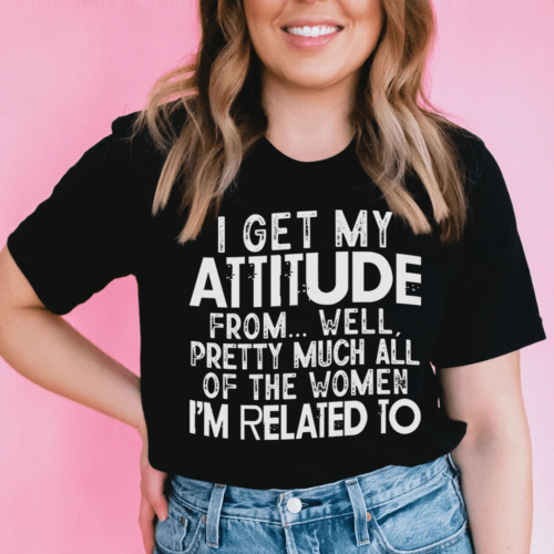 i-get-my-attitude-from-all-the-women-im-related-to-tee