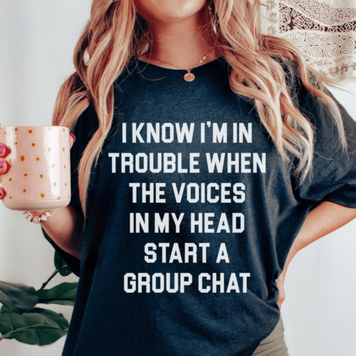 i-know-im-in-trouble-when-the-voices-in-my-head-start-a-group-chat-tee