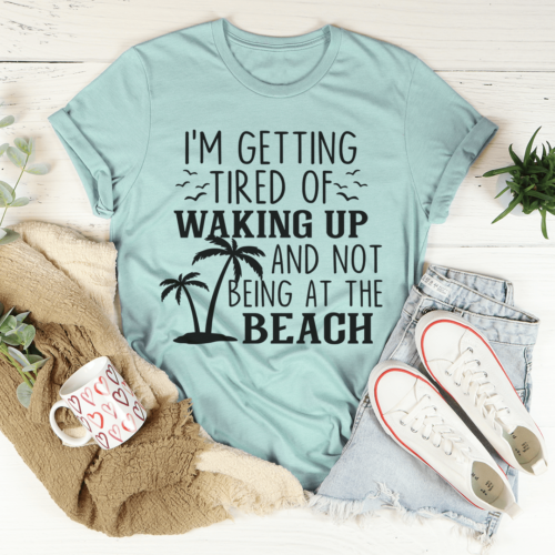 im-getting-tired-of-waking-up-and-not-being-at-the-beach-tee