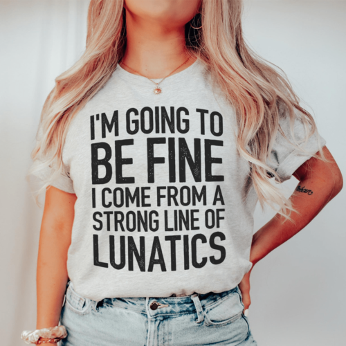 im-going-to-be-fine-i-come-from-a-strong-line-of-lunatics-tee