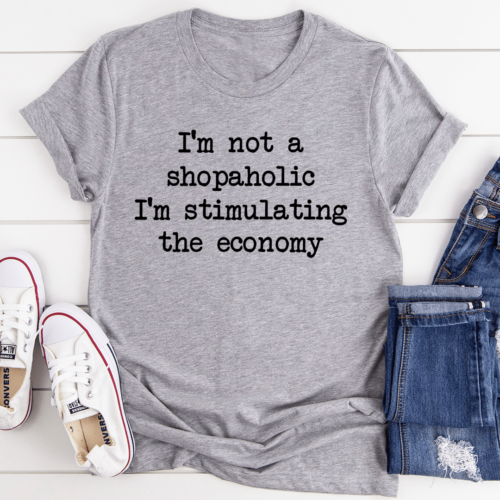 im-not-a-shopaholic-im-stimulating-the-economy-tee