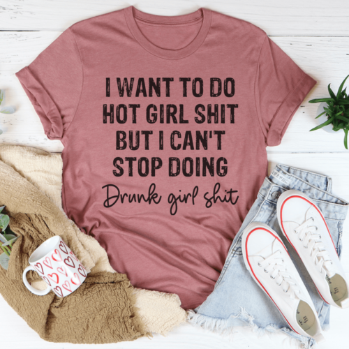 i-want-to-do-hot-girl-stuff-but-i-cant-stop-doing-drunk-girl-stuff-tee