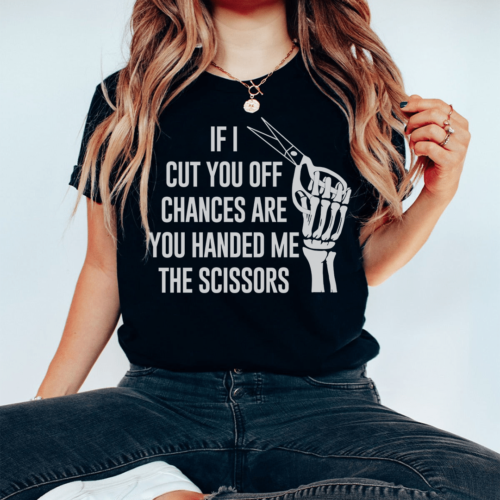 if-i-cut-you-off-chances-are-you-handed-me-the-scissors-tee