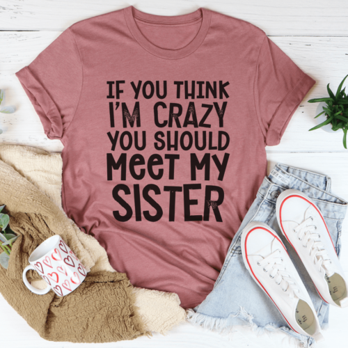 if-you-think-im-crazy-you-should-meet-my-sister-tee