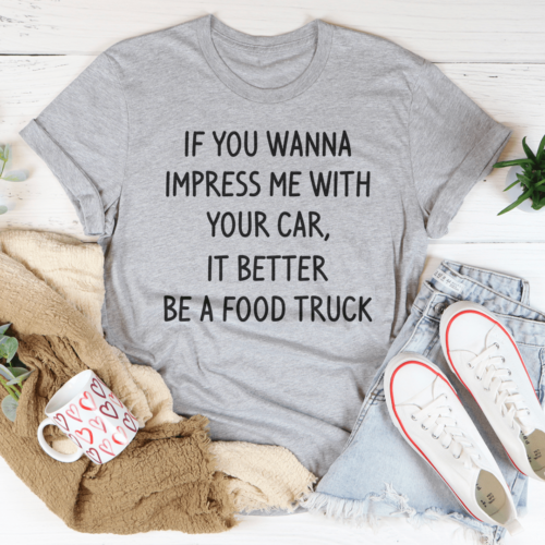 if-you-wanna-impress-me-with-your-car-it-better-be-a-food-truck-tee