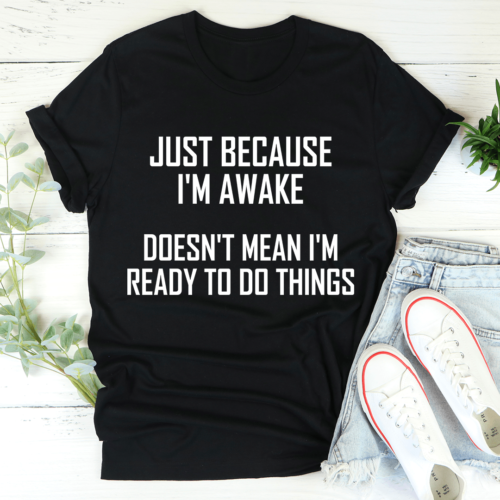 just-because-im-awake-doesnt-mean-im-ready-to-do-things-tee