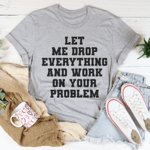 let-me-drop-everything-and-work-on-your-problem-tee