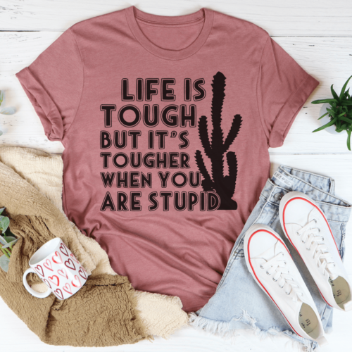 life-is-tough-but-its-tougher-when-you-are-stupid-tee