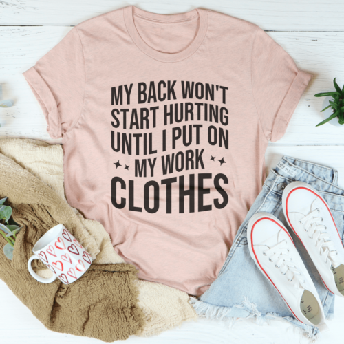 my-back-dont-start-hurting-until-i-put-on-my-work-clothes-tee