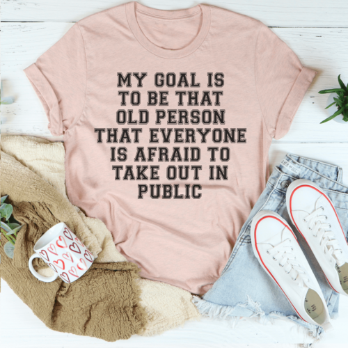 my-goal-is-to-be-that-old-person-that-everyone-is-afraid-to-take-out-in-public-tee