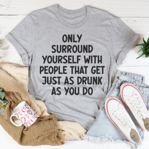 only-surround-yourself-with-people-that-get-just-as-drunk-as-you-do-tee