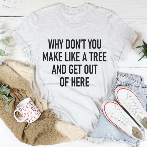 why-dont-you-make-like-a-tree-and-get-out-of-here-tee