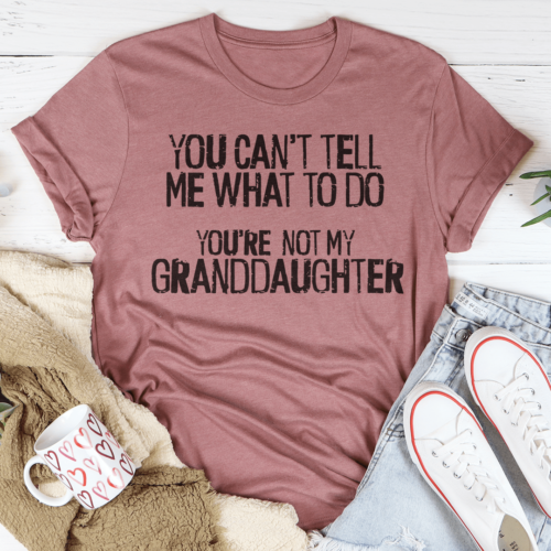 you-cant-tell-me-what-to-do-youre-not-my-granddaughter-tee