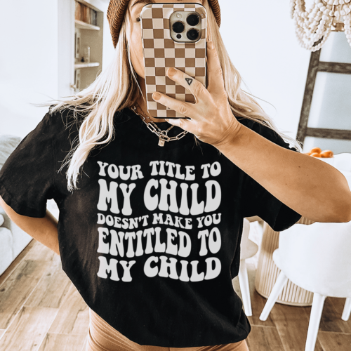 your-title-to-my-child-doesnt-make-you-entitled-to-my-child-tee